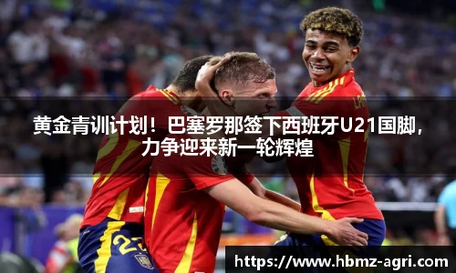 黄金青训计划！巴塞罗那签下西班牙U21国脚，力争迎来新一轮辉煌